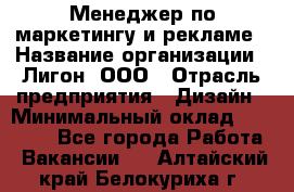 Менеджер по маркетингу и рекламе › Название организации ­ Лигон, ООО › Отрасль предприятия ­ Дизайн › Минимальный оклад ­ 16 500 - Все города Работа » Вакансии   . Алтайский край,Белокуриха г.